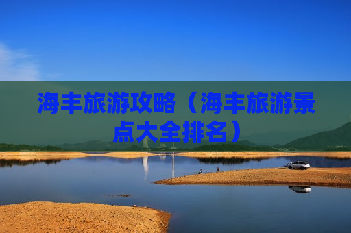 海丰旅游攻略（海丰旅游景点大全排名）