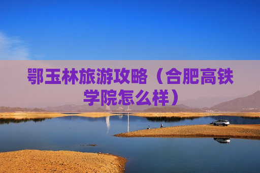 鄂玉林旅游攻略（合肥高铁学院怎么样）