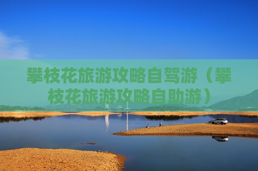 攀枝花旅游攻略自驾游（攀枝花旅游攻略自助游）