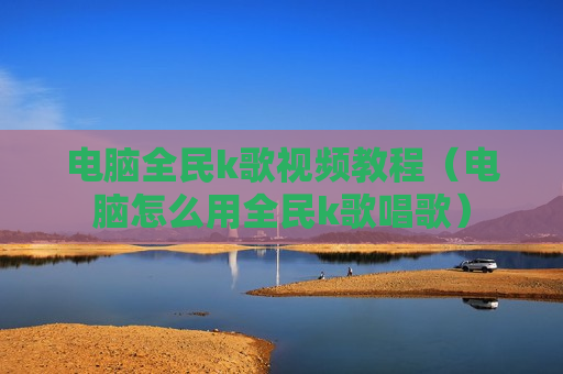 电脑全民k歌视频教程（电脑怎么用全民k歌唱歌）