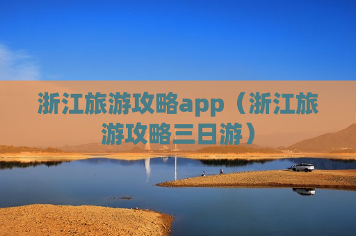 浙江旅游攻略app（浙江旅游攻略三日游）