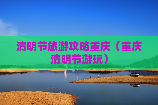 清明节旅游攻略重庆（重庆清明节游玩）