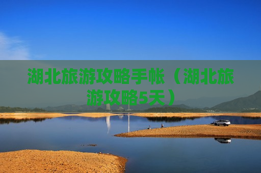 湖北旅游攻略手帐（湖北旅游攻略5天）