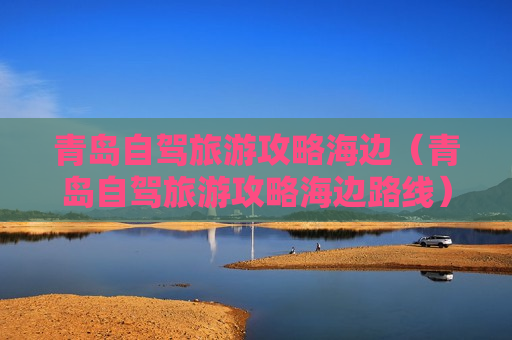 青岛自驾旅游攻略海边（青岛自驾旅游攻略海边路线）