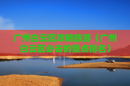 广州白云区攻略旅游（广州白云区必去的景点排名）