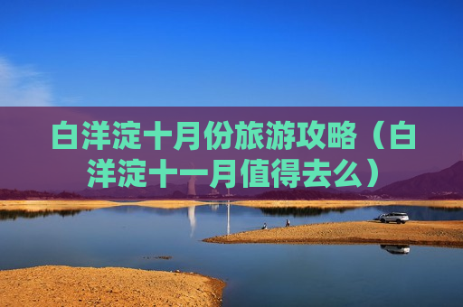 白洋淀十月份旅游攻略（白洋淀十一月值得去么）