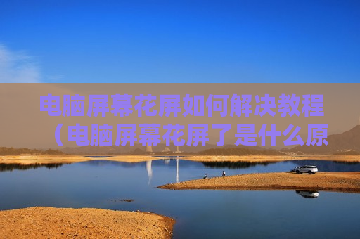 电脑屏幕花屏如何解决教程（电脑屏幕花屏了是什么原因）