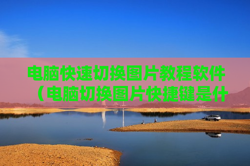 电脑快速切换图片教程软件（电脑切换图片快捷键是什么）