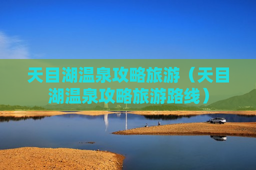 天目湖温泉攻略旅游（天目湖温泉攻略旅游路线）