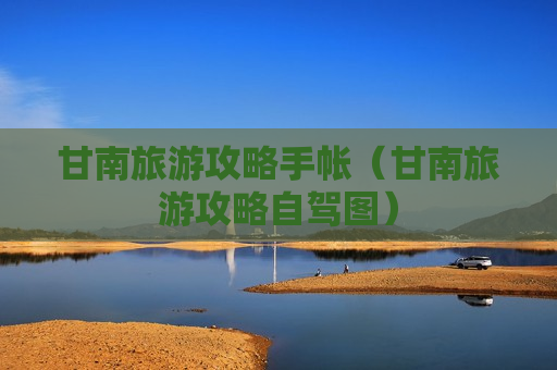 甘南旅游攻略手帐（甘南旅游攻略自驾图）