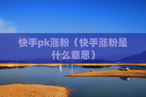 快手pk涨粉（快手涨粉是什么意思）