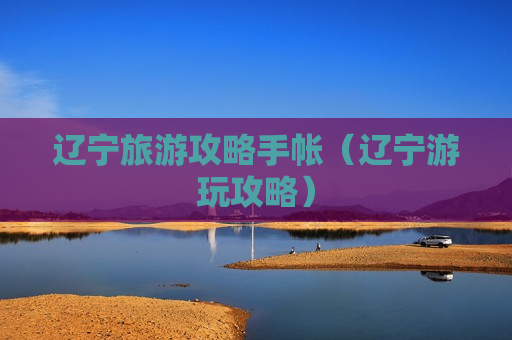 辽宁旅游攻略手帐（辽宁游玩攻略）