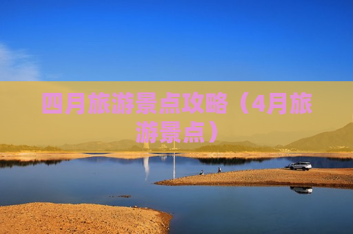 四月旅游景点攻略（4月旅游景点）