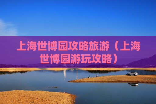 上海世博园攻略旅游（上海世博园游玩攻略）