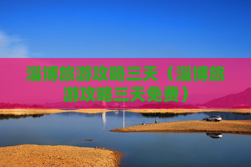 淄博旅游攻略三天（淄博旅游攻略三天免费）