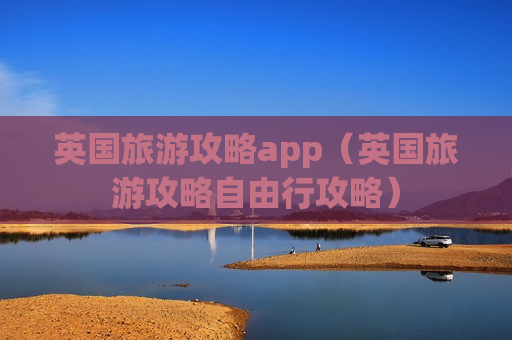 英国旅游攻略app（英国旅游攻略自由行攻略）