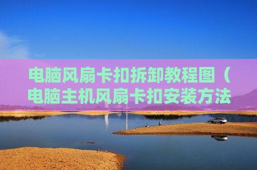 电脑风扇卡扣拆卸教程图（电脑主机风扇卡扣安装方法）