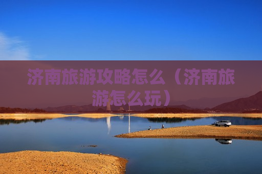 济南旅游攻略怎么（济南旅游怎么玩）