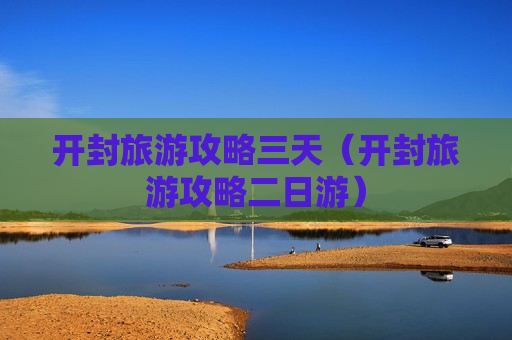 开封旅游攻略三天（开封旅游攻略二日游）