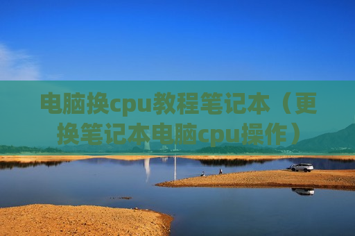 电脑换cpu教程笔记本（更换笔记本电脑cpu操作）