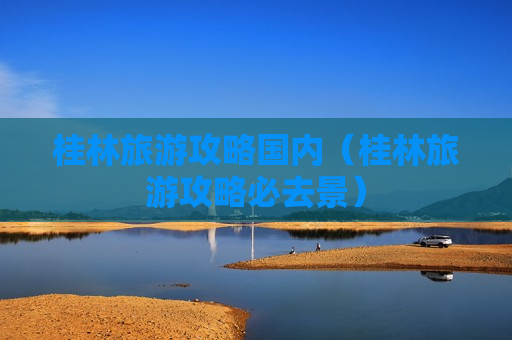 桂林旅游攻略国内（桂林旅游攻略必去景）