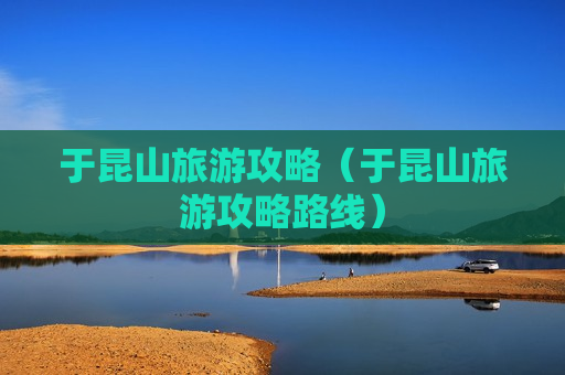 于昆山旅游攻略（于昆山旅游攻略路线）