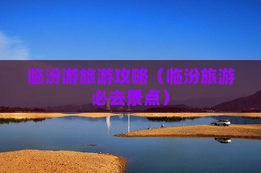 临汾游旅游攻略（临汾旅游必去景点）