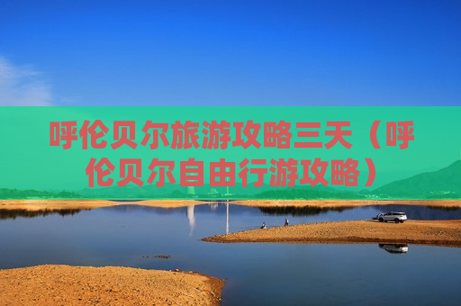 呼伦贝尔旅游攻略三天（呼伦贝尔自由行游攻略）