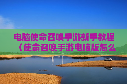 电脑使命召唤手游新手教程（使命召唤手游电脑版怎么操作）