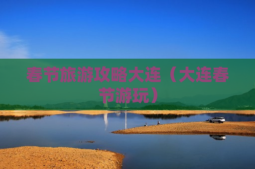 春节旅游攻略大连（大连春节游玩）