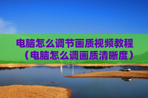 电脑怎么调节画质视频教程（电脑怎么调画质清晰度）