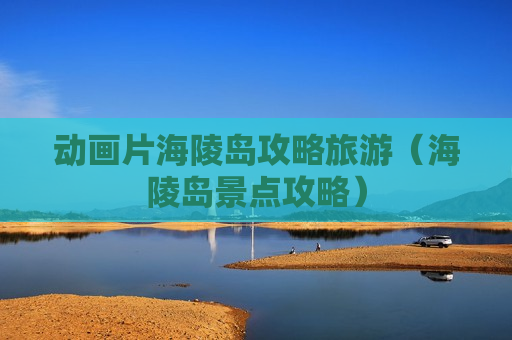 动画片海陵岛攻略旅游（海陵岛景点攻略）