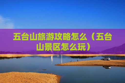 五台山旅游攻略怎么（五台山景区怎么玩）