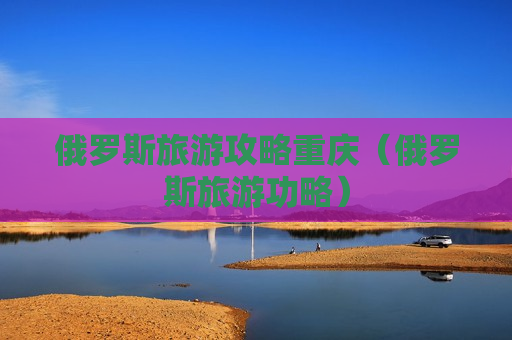 俄罗斯旅游攻略重庆（俄罗斯旅游功略）