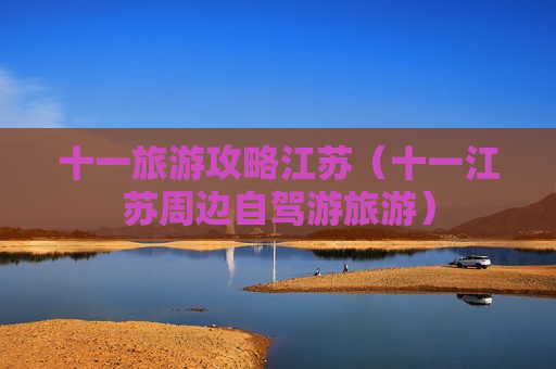 十一旅游攻略江苏（十一江苏周边自驾游旅游）