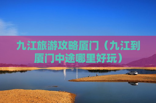 九江旅游攻略厦门（九江到厦门中途哪里好玩）