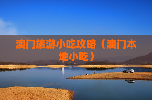 澳门旅游小吃攻略（澳门本地小吃）