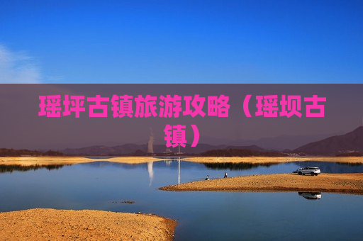 瑶坪古镇旅游攻略（瑶坝古镇）