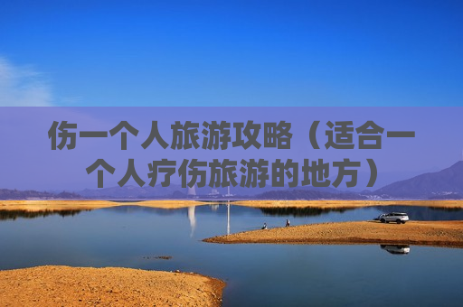 伤一个人旅游攻略（适合一个人疗伤旅游的地方）