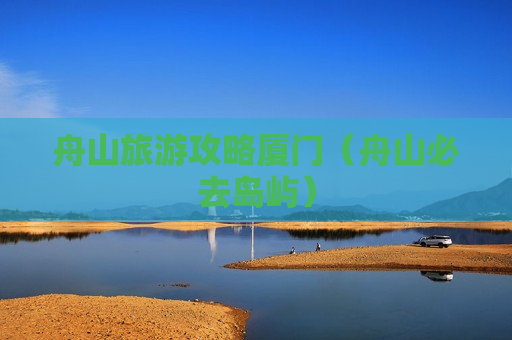 舟山旅游攻略厦门（舟山必去岛屿）