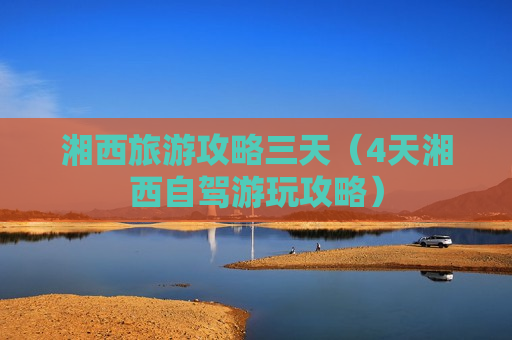 湘西旅游攻略三天（4天湘西自驾游玩攻略）