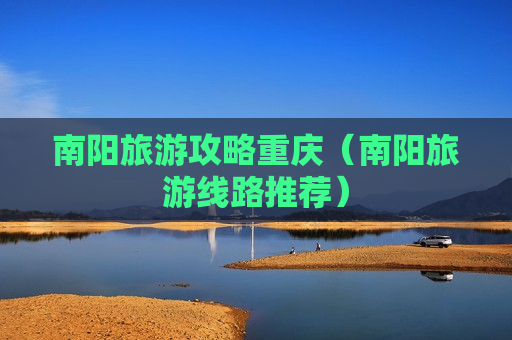 南阳旅游攻略重庆（南阳旅游线路推荐）