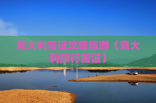 意大利签证攻略旅游（意大利旅行签证）