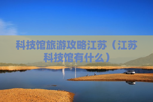 科技馆旅游攻略江苏（江苏科技馆有什么）