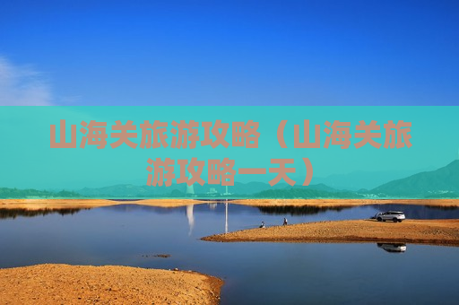 山海关旅游攻略（山海关旅游攻略一天）