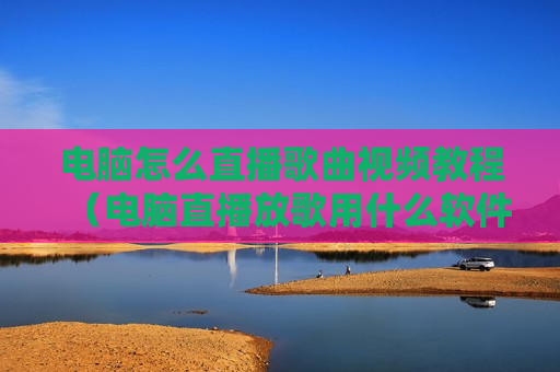 电脑怎么直播歌曲视频教程（电脑直播放歌用什么软件）