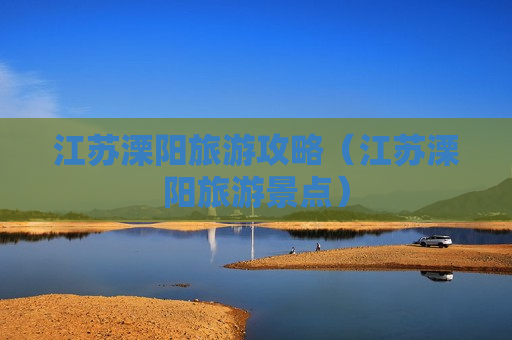 江苏溧阳旅游攻略（江苏溧阳旅游景点）