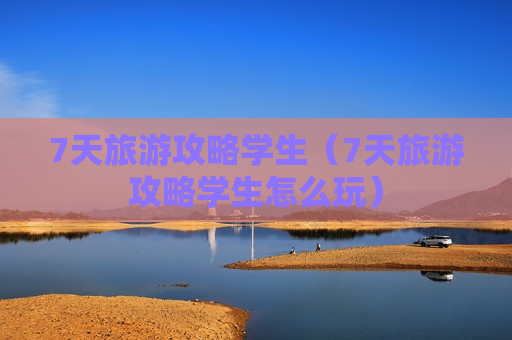 7天旅游攻略学生（7天旅游攻略学生怎么玩）