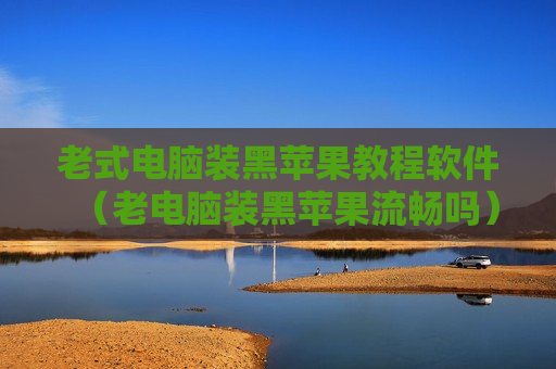 老式电脑装黑苹果教程软件（老电脑装黑苹果流畅吗）