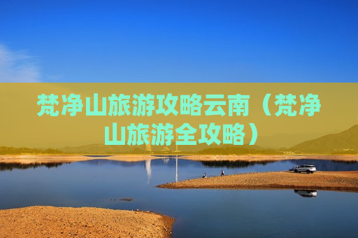 梵净山旅游攻略云南（梵净山旅游全攻略）